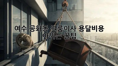 여수 공화동 원룸이사, 용달비용 아끼는 꿀팁🍯