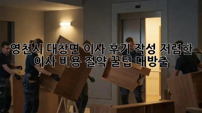 영천시 대창면 이사 후기 작성: 저렴한 이사 비용 절약 꿀팁 대방출! 🏡🚚