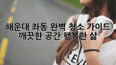 해운대 좌동 완벽 청소 가이드: 깨끗한 공간, 행복한 삶